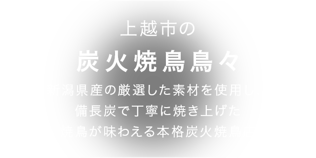 新潟県産の「越の鶏」を使い、備長炭で丁寧に焼き上げた焼鳥が味わえる本格炭火焼鳥店